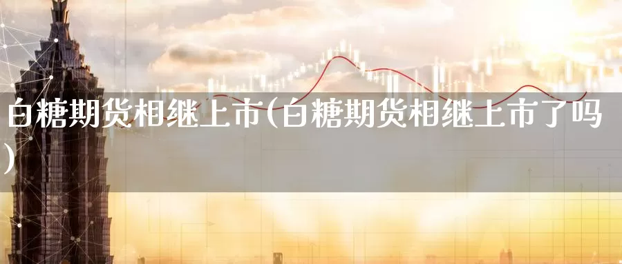 白糖期货相继上市(白糖期货相继上市了吗)_期货百科_第1张_宝勘金融网 白糖期货相继上市(白糖期货相继上市了吗)_https://www.baokan.net_期货百科_第1张