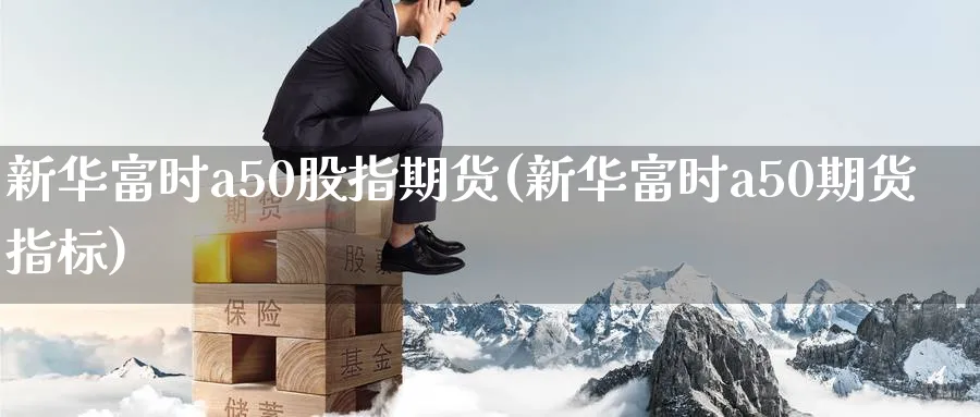 新华富时a50股指期货(新华富时a50期货指标)_https://www.baokan.net_期货入门_第1张