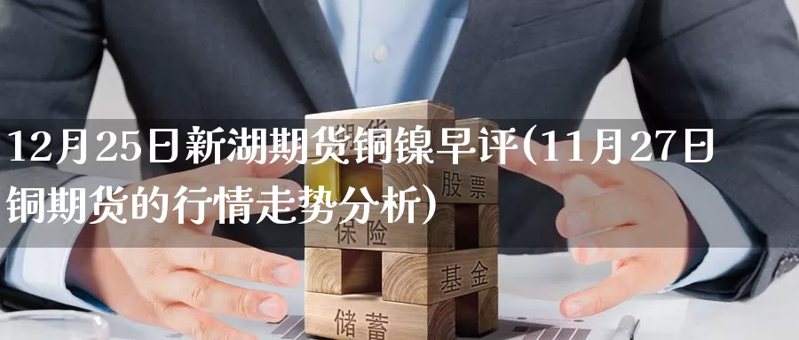 12月25日新湖期货铜镍早评(11月27日铜期货的行情走势分析)_https://www.baokan.net_期货入门_第1张
