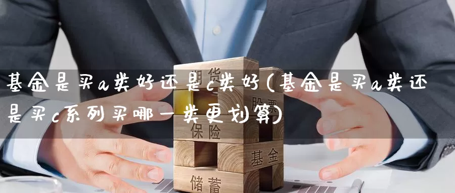基金是买a类好还是c类好(基金是买a类还是买c系列买哪一类更划算)_https://www.baokan.net_期货培训_第1张