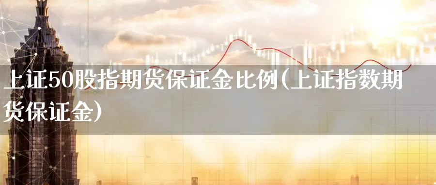 上证50股指期货保证金比例(上证指数期货保证金)_https://www.baokan.net_期货喊单_第1张