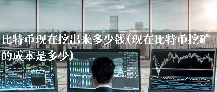 比特币现在挖出来多少钱(现在比特币挖矿的成本是多少)_https://www.baokan.net_币圈行情_第1张