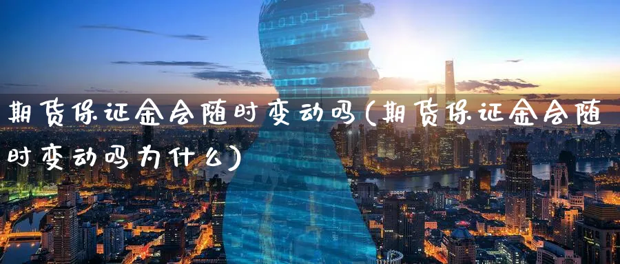 期货保证金会随时变动吗(期货保证金会随时变动吗为什么)_https://www.baokan.net_期货软件_第1张