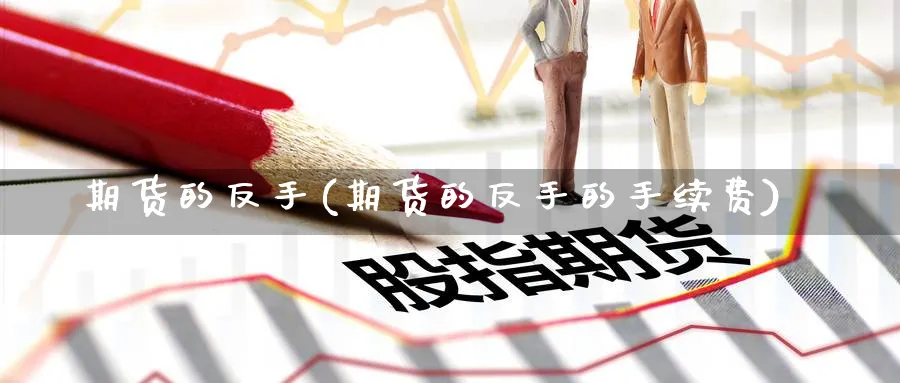 期货的反手(期货的反手的手续费)_https://www.baokan.net_期货分析_第1张