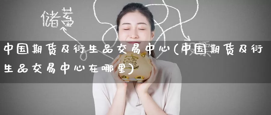 中国期货及衍生品交易中心(中国期货及衍生品交易中心在哪里)_https://www.baokan.net_恒生指数_第1张