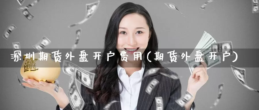 深圳期货外盘开户费用(期货外盘开户)_期货开户_第1张_宝勘金融网 深圳期货外盘开户费用(期货外盘开户)_https://www.baokan.net_期货开户_第1张
