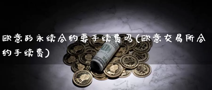 欧意的永续合约要手续费吗(欧意交易所合约手续费)_https://www.baokan.net_币圈行情_第1张