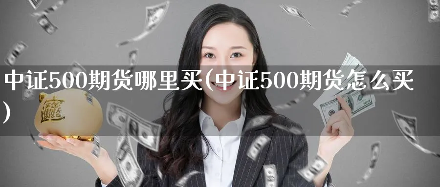 中证500期货哪里买(中证500期货怎么买)_https://www.baokan.net_恒指期货_第1张