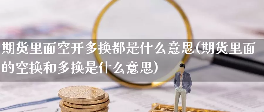 期货里面空开多换都是什么意思(期货里面的空换和多换是什么意思)_https://www.baokan.net_黄金期货_第1张
