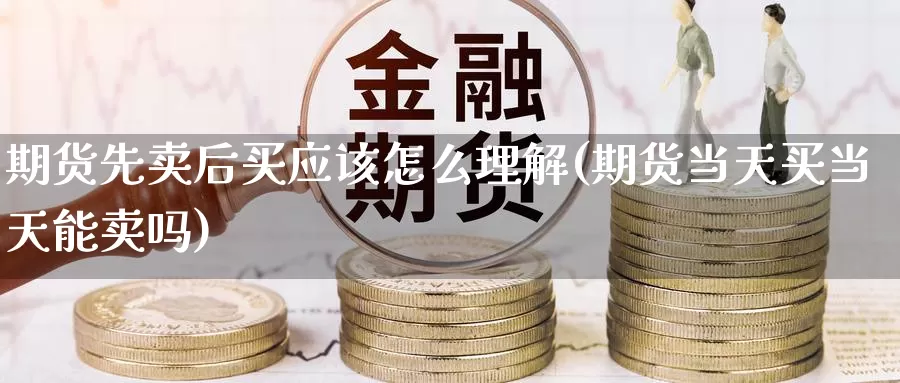 期货先卖后买应该怎么理解(期货当天买当天能卖吗)_期货软件_第1张_宝勘金融网 期货先卖后买应该怎么理解(期货当天买当天能卖吗)_https://www.baokan.net_期货软件_第1张