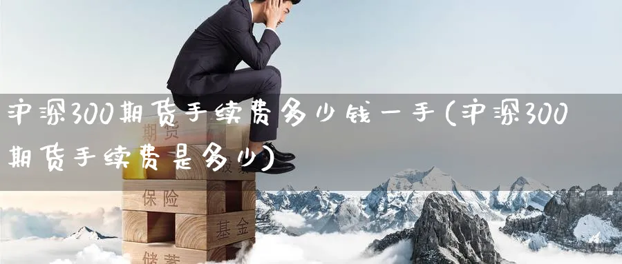沪深300期货手续费多少钱一手(沪深300期货手续费是多少)_https://www.baokan.net_期货培训_第1张