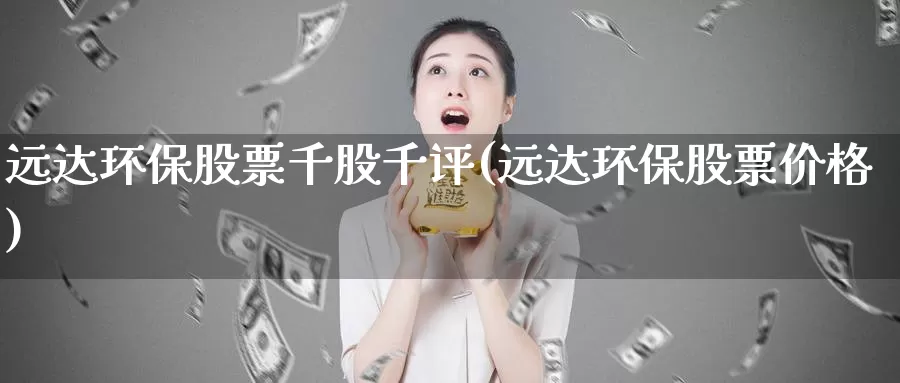 远达环保股票千股千评(远达环保股票价格)_https://www.baokan.net_期货品种_第1张