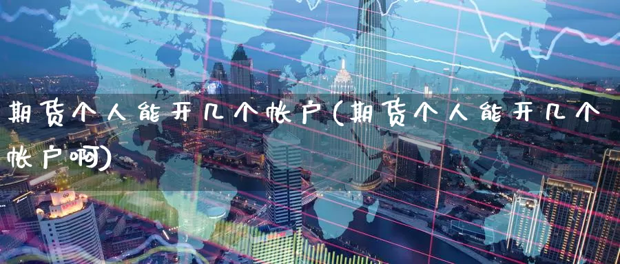 期货个人能开几个帐户(期货个人能开几个帐户啊)_https://www.baokan.net_内盘期货_第1张