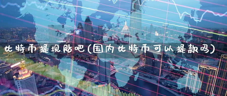 比特币提现贴吧(国内比特币可以提款吗)_https://www.baokan.net_币圈行情_第1张