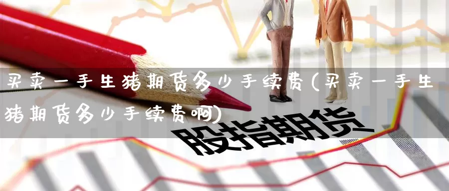 买卖一手生猪期货多少手续费(买卖一手生猪期货多少手续费啊)_https://www.baokan.net_内盘期货_第1张