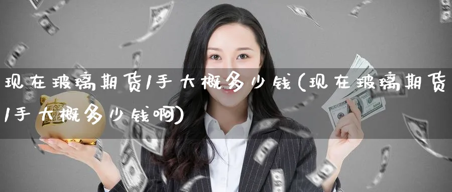 现在玻璃期货1手大概多少钱(现在玻璃期货1手大概多少钱啊)_https://www.baokan.net_期货开户_第1张