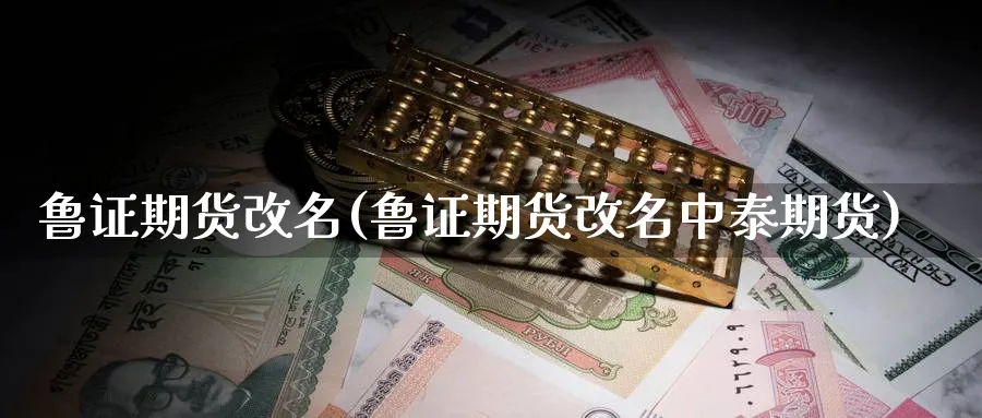 鲁证期货改名(鲁证期货改名中泰期货)_https://www.baokan.net_期货百科_第1张