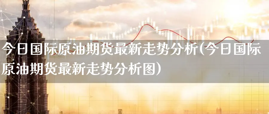 今日国际原油期货最新走势分析(今日国际原油期货最新走势分析图)_https://www.baokan.net_股指期货_第1张