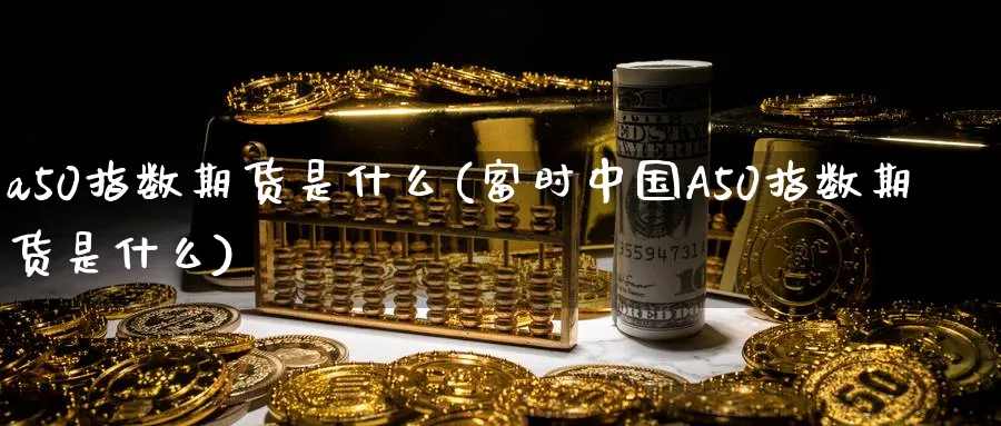 a50指数期货是什么(富时中国A50指数期货是什么)_https://www.baokan.net_期货软件_第1张