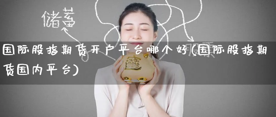 国际股指期货开户平台哪个好(国际股指期货国内平台)_https://www.baokan.net_原油期货_第1张