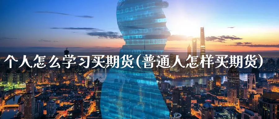 个人怎么学买期货(普通人怎样买期货)_https://www.baokan.net_原油期货_第1张