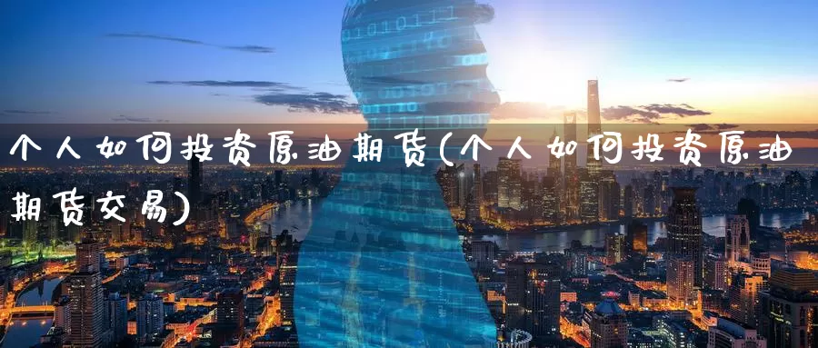 个人如何投资原油期货(个人如何投资原油期货交易)_https://www.baokan.net_内盘期货_第1张