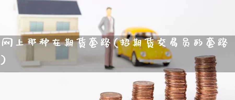 网上那种在期货套路(招期货交易员的套路)_https://www.baokan.net_内盘期货_第1张