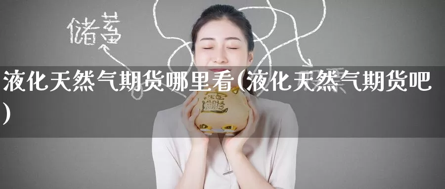 液化天然气期货哪里看(液化天然气期货吧)_https://www.baokan.net_期货交易_第1张