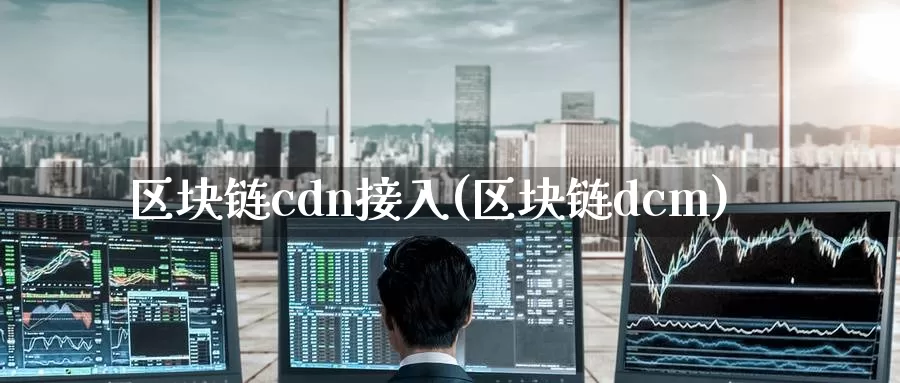 区块链cdn接入(区块链dcm)_https://www.baokan.net_币圈行情_第1张
