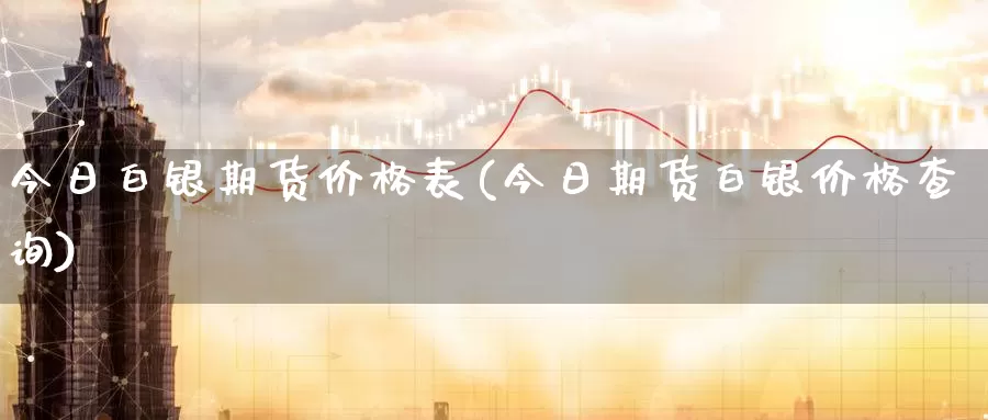 今日白银期货价格表(今日期货白银价格查询)_https://www.baokan.net_期货入门_第1张