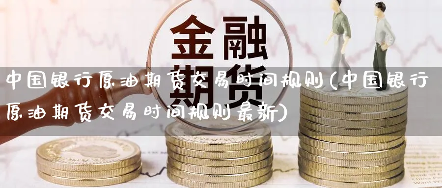 中国银行原油期货交易时间规则(中国银行原油期货交易时间规则最新)_https://www.baokan.net_期货入门_第1张