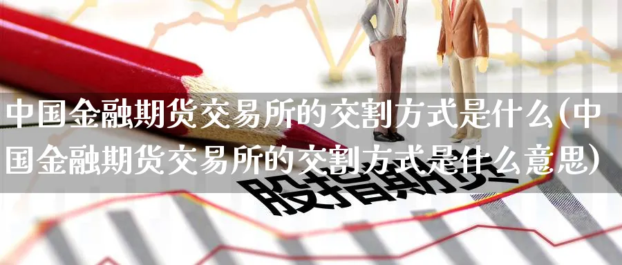 中国金融期货交易所的交割方式是什么(中国金融期货交易所的交割方式是什么意思)_https://www.baokan.net_期货百科_第1张