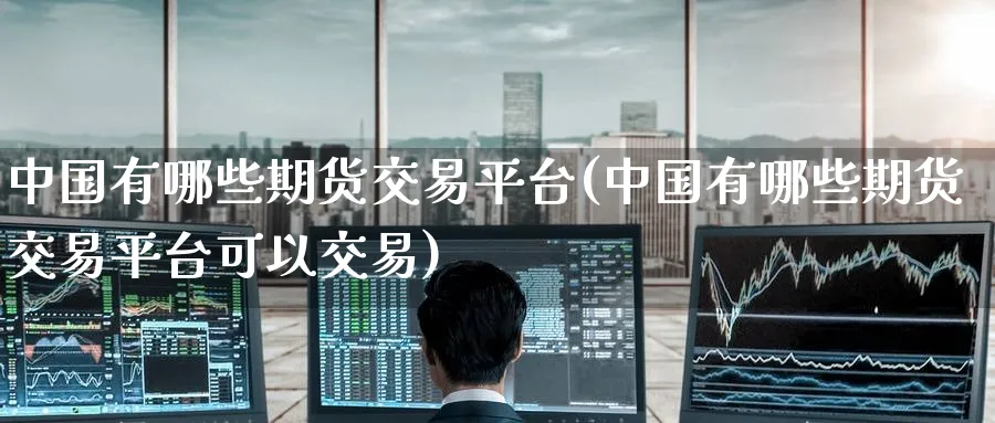 中国有哪些期货交易平台(中国有哪些期货交易平台可以交易)_https://www.baokan.net_期货品种_第1张
