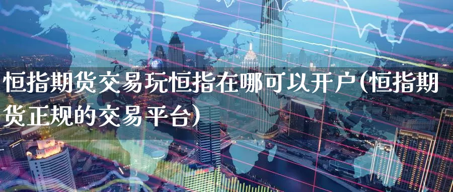 恒指期货交易玩恒指在哪可以开户(恒指期货正规的交易平台)_恒指期货_第1张_宝勘金融网 恒指期货交易玩恒指在哪可以开户(恒指期货正规的交易平台)_https://www.baokan.net_恒指期货_第1张