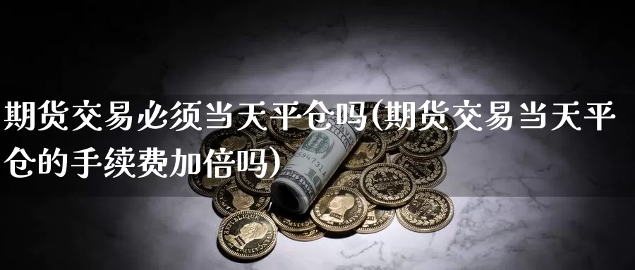 期货交易必须当天平仓吗(期货交易当天平仓的手续费加倍吗)_黄金期货_第1张_宝勘金融网 期货交易必须当天平仓吗(期货交易当天平仓的手续费加倍吗)_https://www.baokan.net_黄金期货_第1张