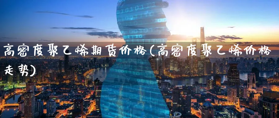 高密度聚乙烯期货价格(高密度聚乙烯价格走势)_https://www.baokan.net_期货开户_第1张
