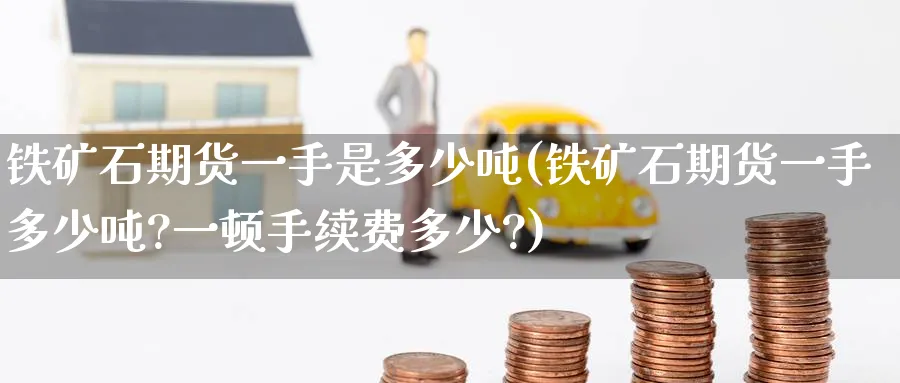 铁矿石期货一手是多少吨(铁矿石期货一手多少吨?一顿手续费多少?)_https://www.baokan.net_恒指期货_第1张