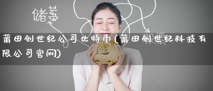 莆田创世纪公司比特币(莆田创世纪科技有限公司官网)_https://www.baokan.net_币圈行情_第1张