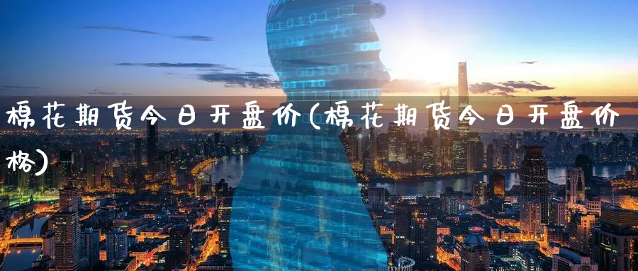 棉花期货今日开盘价(棉花期货今日开盘价格)_https://www.baokan.net_期货行情_第1张