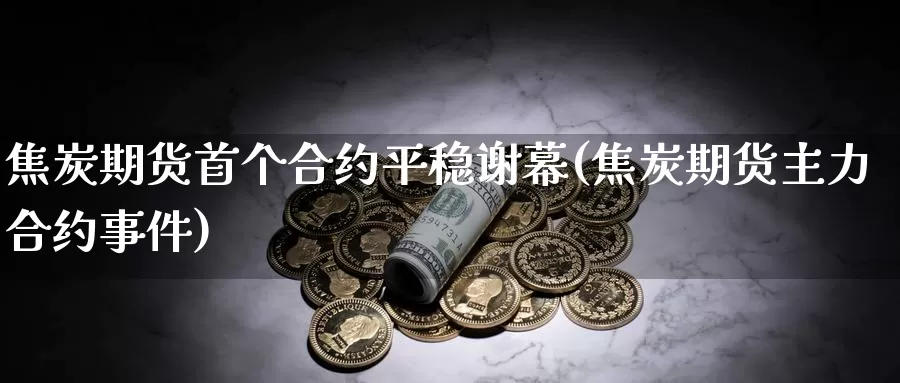 焦炭期货首个合约平稳谢幕(焦炭期货主力合约事件)_https://www.baokan.net_期货品种_第1张