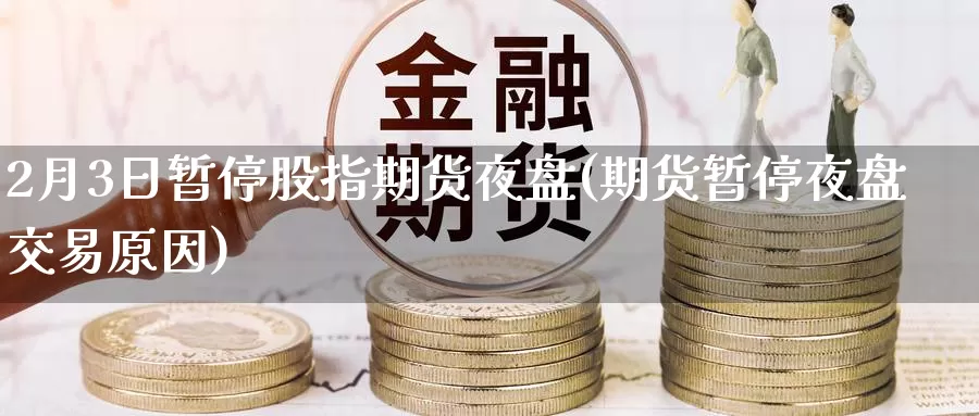2月3日暂停股指期货夜盘(期货暂停夜盘交易原因)_https://www.baokan.net_期货喊单_第1张