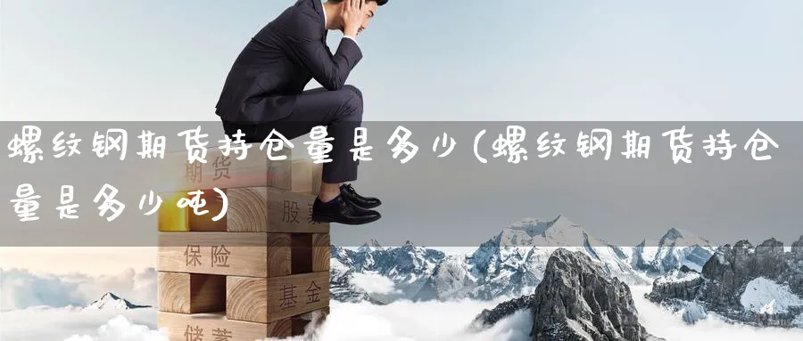 螺纹钢期货持仓量是多少(螺纹钢期货持仓量是多少吨)_https://www.baokan.net_内盘期货_第1张