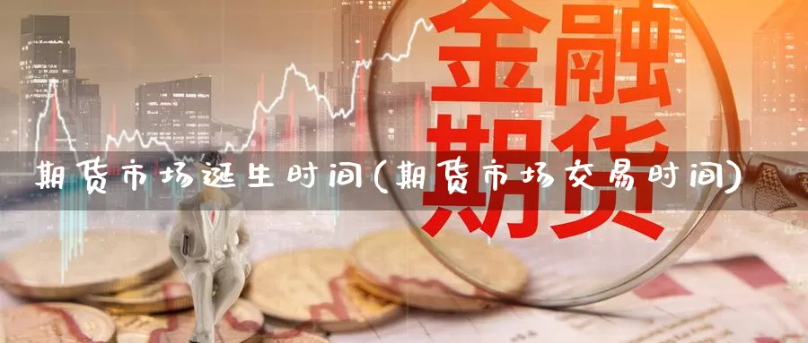 期货市场诞生时间(期货市场交易时间)_https://www.baokan.net_期货培训_第1张