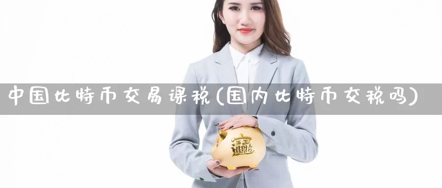 中国比特币交易课税(国内比特币交税吗)_https://www.baokan.net_币圈行情_第1张