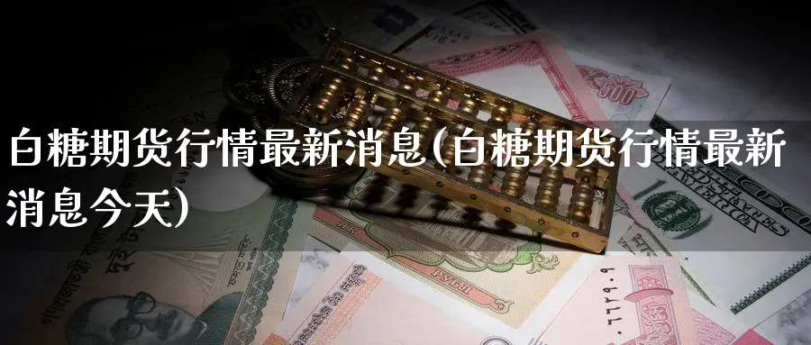 白糖期货行情最新消息(白糖期货行情最新消息今天)_https://www.baokan.net_期货培训_第1张