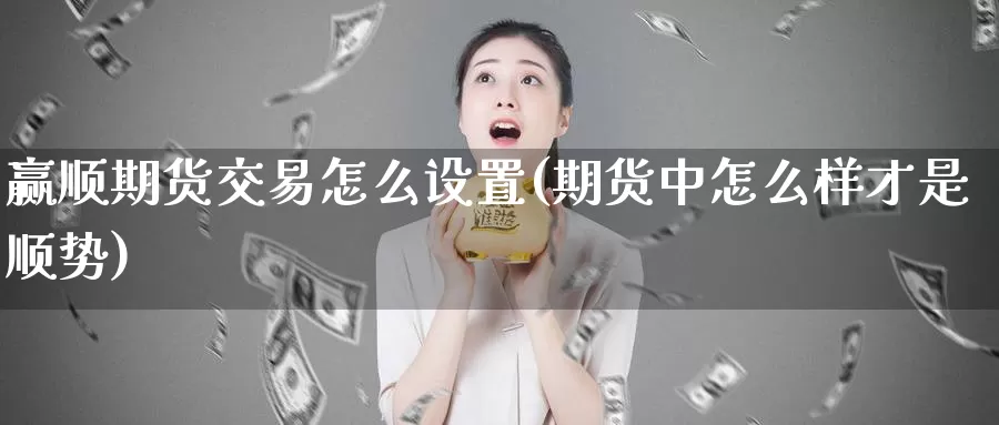 赢顺期货交易怎么设置(期货中怎么样才是顺势)_期货品种_第1张_宝勘金融网 赢顺期货交易怎么设置(期货中怎么样才是顺势)_https://www.baokan.net_期货品种_第1张