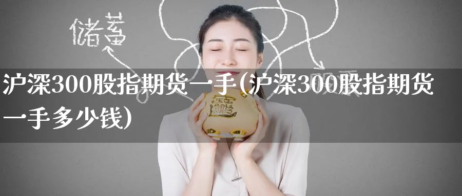 沪深300股指期货一手(沪深300股指期货一手多少钱)_https://www.baokan.net_期货软件_第1张