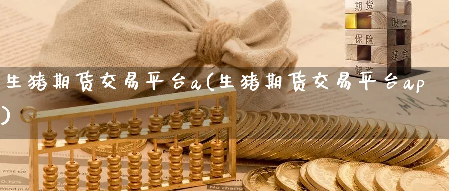 生猪期货交易平台a(生猪期货交易平台ap)_期货品种_第1张_宝勘金融网 生猪期货交易平台a(生猪期货交易平台ap)_https://www.baokan.net_期货品种_第1张