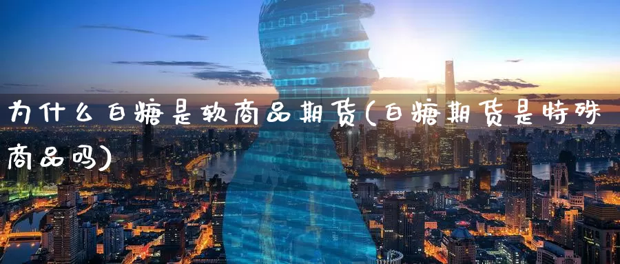 为什么白糖是软商品期货(白糖期货是特殊商品吗)_https://www.baokan.net_国际期货_第1张