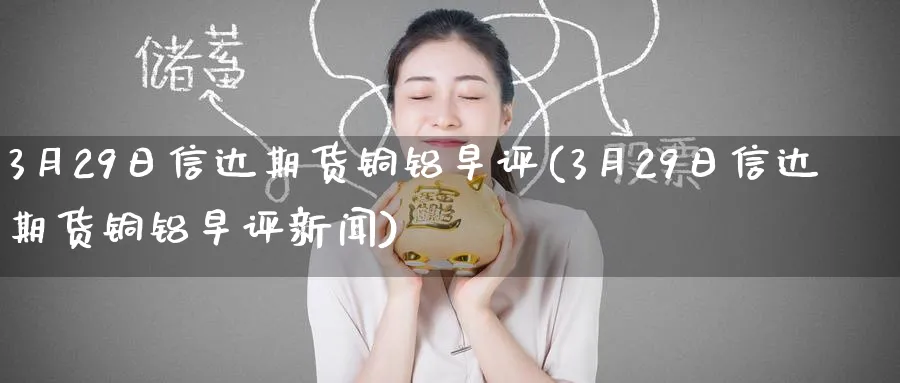 3月29日信达期货铜铝早评(3月29日信达期货铜铝早评新闻)_https://www.baokan.net_纳指期货_第1张